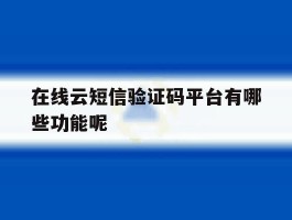 包含在线云短信验证码平台有哪些功能呢的词条