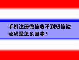 手机注册微信收不到短信验证码是怎么回事?的简单介绍