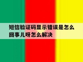 短信验证码显示错误是怎么回事儿呀怎么解决