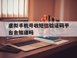 虚拟手机号收短信验证码平台会知道吗的简单介绍