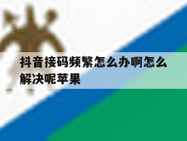 抖音接码频繁怎么办啊怎么解决呢苹果