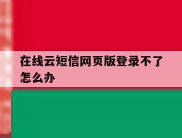 在线云短信网页版登录不了怎么办