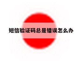 短信验证码总是错误怎么办