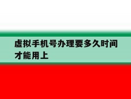 虚拟手机号办理要多久时间才能用上