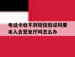 电话卡收不到短信验证码要本人去营业厅吗怎么办的简单介绍