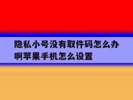 隐私小号没有取件码怎么办啊苹果手机怎么设置的简单介绍