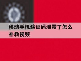 移动手机验证码泄露了怎么补救视频的简单介绍