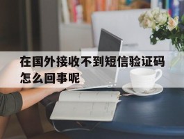 在国外接收不到短信验证码怎么回事呢
