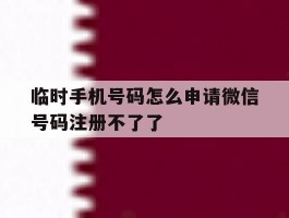 临时手机号码怎么申请微信号码注册不了了