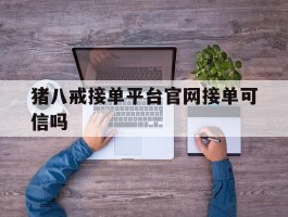 猪八戒接单平台官网接单可信吗