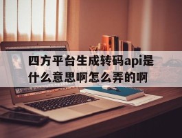 四方平台生成转码api是什么意思啊怎么弄的啊的简单介绍