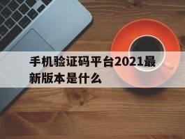 手机验证码平台2021最新版本是什么