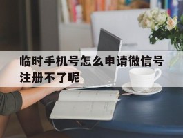 临时手机号怎么申请微信号注册不了呢的简单介绍