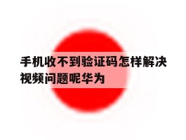手机收不到验证码怎样解决视频问题呢华为
