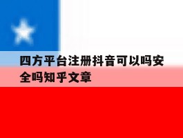 四方平台注册抖音可以吗安全吗知乎文章的简单介绍