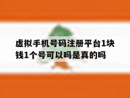 关于虚拟手机号码注册平台1块钱1个号可以吗是真的吗的信息