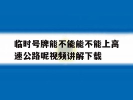 关于临时号牌能不能能不能上高速公路呢视频讲解下载的信息