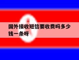 关于国外接收短信要收费吗多少钱一条呀的信息
