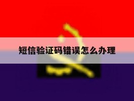 短信验证码错误怎么办理