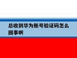 总收到华为账号验证码怎么回事啊