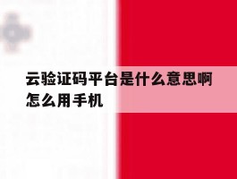 云验证码平台是什么意思啊怎么用手机