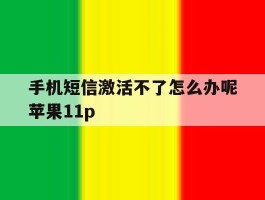 关于手机短信激活不了怎么办呢苹果11p的信息