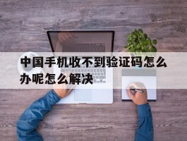 中国手机收不到验证码怎么办呢怎么解决的简单介绍