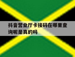抖音营业厅卡接码在哪里查询呢是真的吗的简单介绍