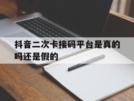 抖音二次卡接码平台是真的吗还是假的的简单介绍