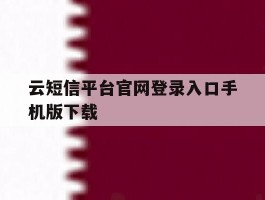 云短信平台官网登录入口手机版下载的简单介绍