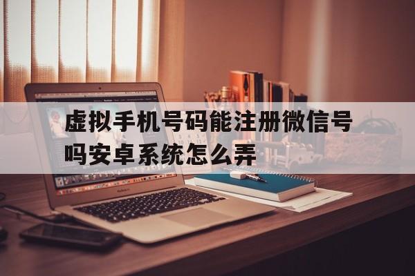 虚拟手机号码能注册微信号吗安卓系统怎么弄