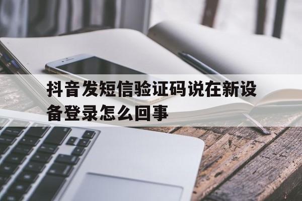 抖音发短信验证码说在新设备登录怎么回事