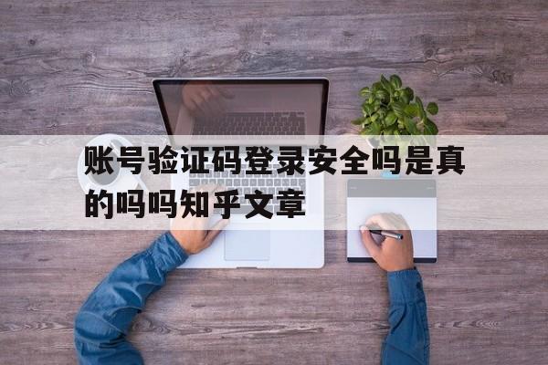包含账号验证码登录安全吗是真的吗吗知乎文章的词条