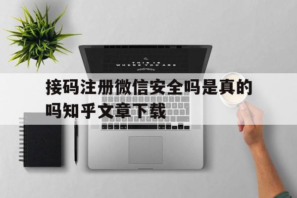 包含接码注册微信安全吗是真的吗知乎文章下载的词条