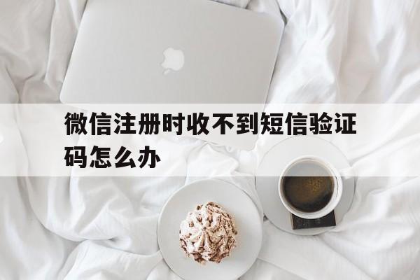 微信注册时收不到短信验证码怎么办