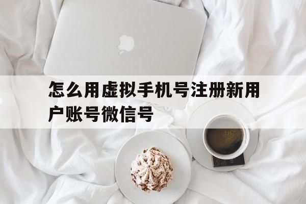 怎么用虚拟手机号注册新用户账号微信号