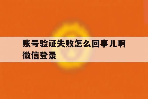 账号验证失败怎么回事儿啊微信登录