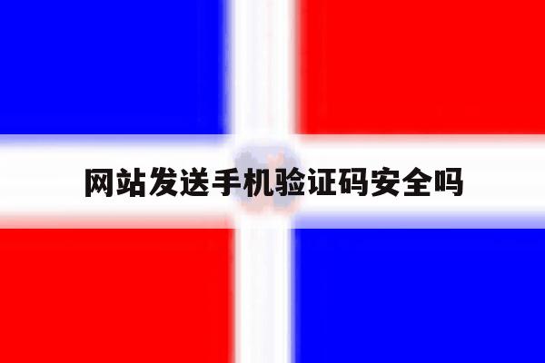 网站发送手机验证码安全吗 网站发送手机验证码安全吗