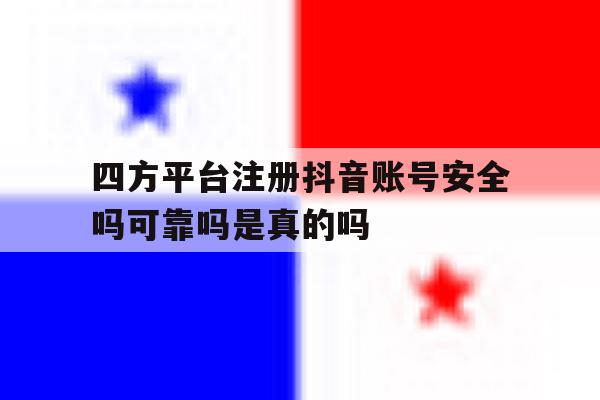 四方平台注册抖音账号安全吗可靠吗是真的吗
