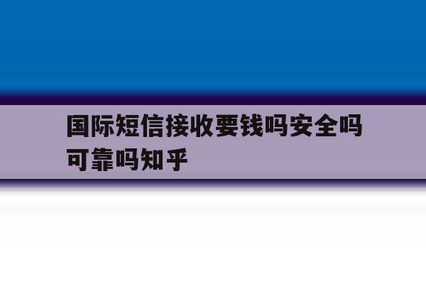 包含国际短信接收要钱吗安全吗可靠吗知乎的词条 包含国际短信接收要钱吗安全吗可靠吗知乎的词条