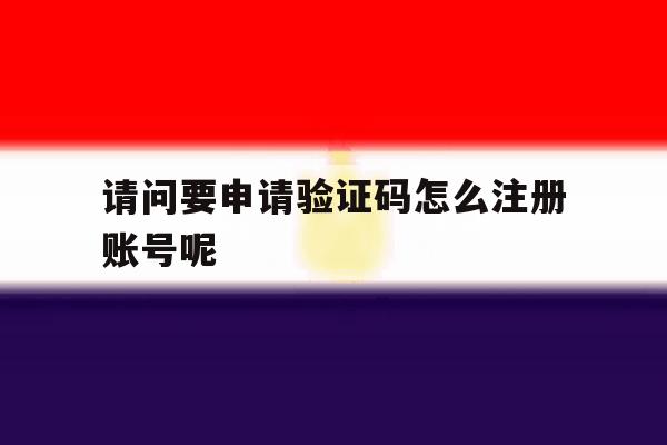 请问要申请验证码怎么注册账号呢
