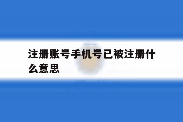 注册账号手机号已被注册什么意思 注册账号手机号已被注册什么意思