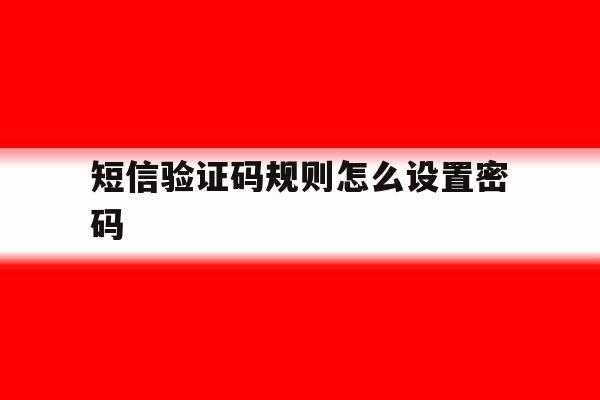 短信验证码规则怎么设置密码 短信验证码规则怎么设置密码
