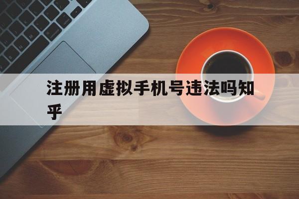 注册用虚拟手机号违法吗知乎的简单介绍 注册用虚拟手机号违法吗知乎的简单介绍