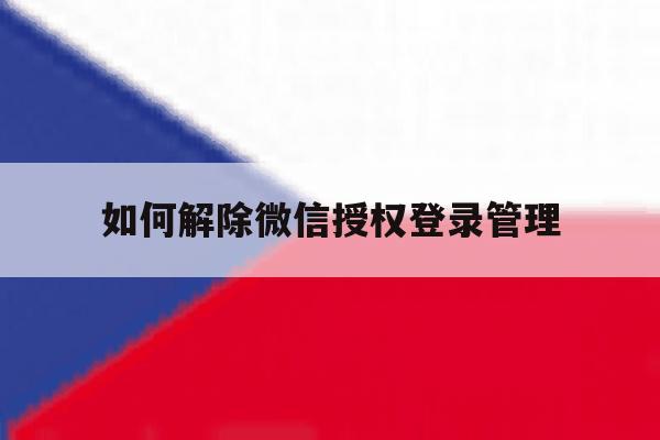 如何解除微信授权登录管理 如何解除微信授权登录管理