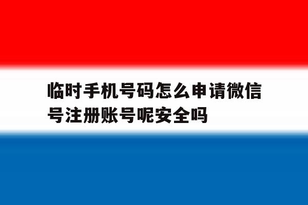 临时手机号码怎么申请微信号注册账号呢安全吗的简单介绍