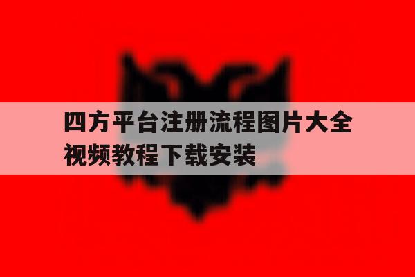 四方平台注册流程图片大全视频教程下载安装的简单介绍
