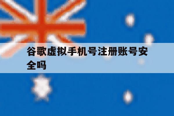 谷歌虚拟手机号注册账号安全吗 谷歌虚拟手机号注册账号安全吗