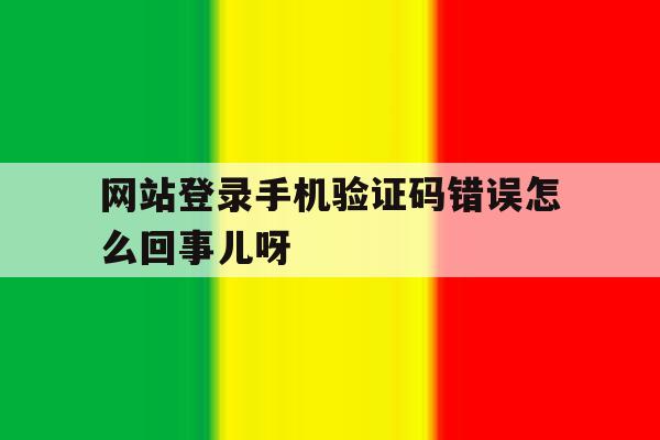 包含网站登录手机验证码错误怎么回事儿呀的词条