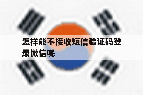 关于怎样能不接收短信验证码登录微信呢的信息 关于怎样能不接收短信验证码登录微信呢的信息